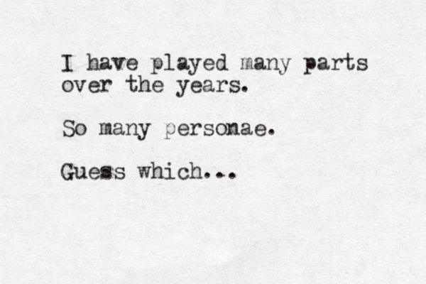 I have played many parts over the years. So many personae. Guess which...