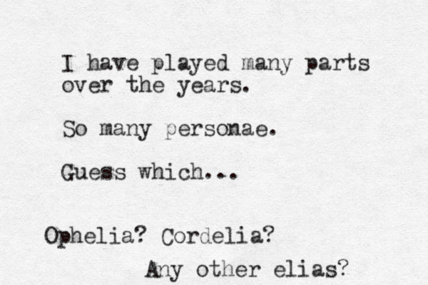 I have played many parts over the years. So many personae. Guess which... Ophelia ? Cordelia? Any other elias?