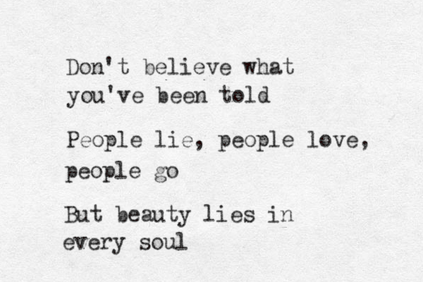Don't believe what you've been told People lie, people love, people go But beauty lies in every soul