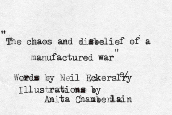 The chaos and disbelief of a manufactured war " " Words by Neil Eckerslry Illustrations by Anita Chamberlain e /