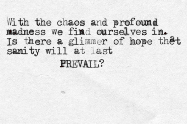 With the chaos and profound madness we find ourselves in. Is there a glimmer of hope the sanity will at last PREVAIL? a t 