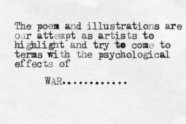 The poem and illustrations are our attempt as artists to highlight and try to come to terms with the psychological effects of WAR............ 