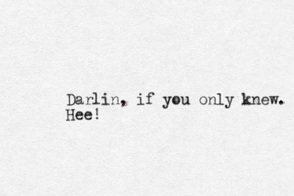Darlin, if you only knew. Hee!