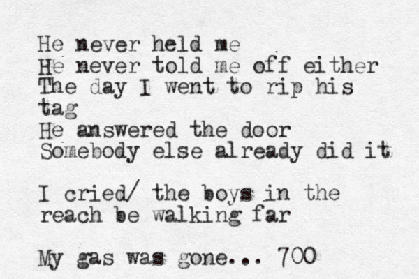 He never held me He never told me off either The day I went to rip his tag He answered the door Somebody else already did it I cried/ the boys in the reach be walking far My gas was gone... 700