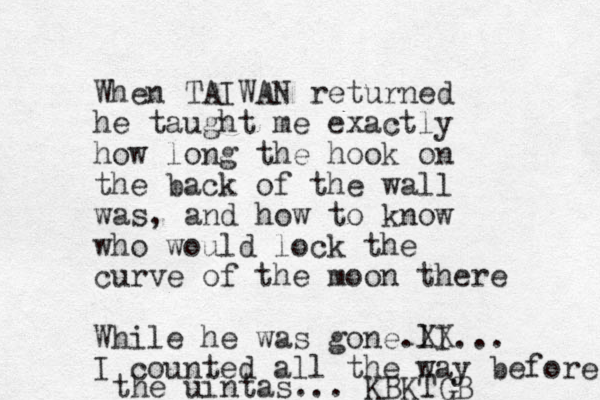 When TAIWAN returned he taught me exactly how long the hook on the back of the wall was, and how to know who would lock the curve of the moon there While he was gone. I l XX... I counted all the way before the uintas... KBKTGB 