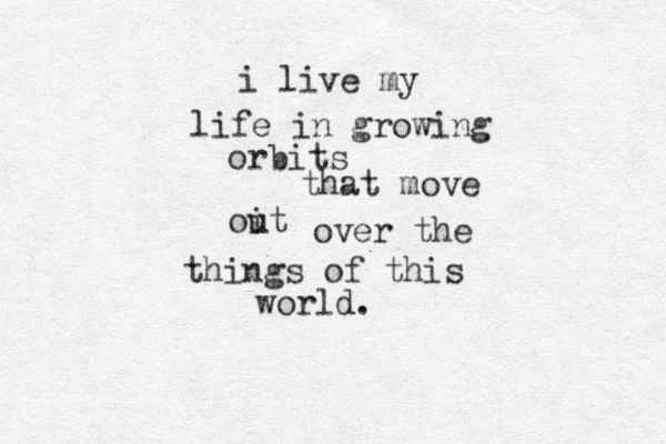 i live my life in growing orbits that move oit u over the things of this world. 