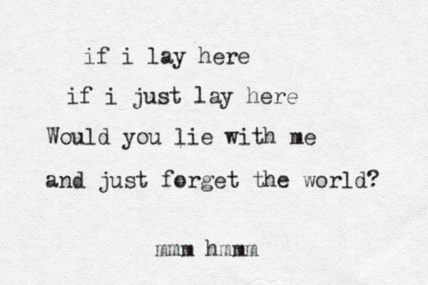 if i lay here if i just lay here Would you lie with me and just forget the world? mmm hmmm
