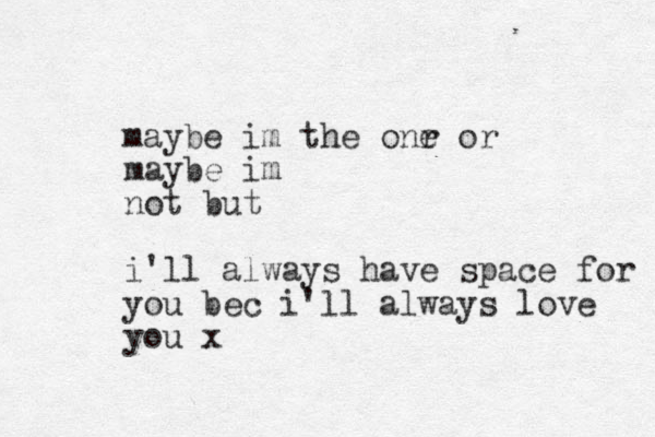 maybe im the onr o e r maybe im not but i'll always have space for you bec i'll always love you x