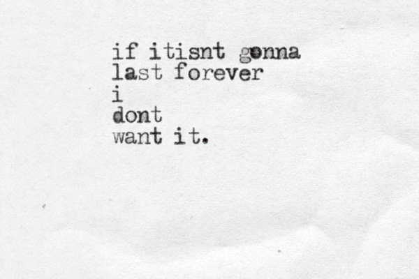 if itisnt gonna last forever i dont want it.