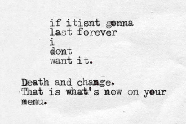 if itisnt gonna last forever i dont want it. Death and change. That is s what's now on your menu.