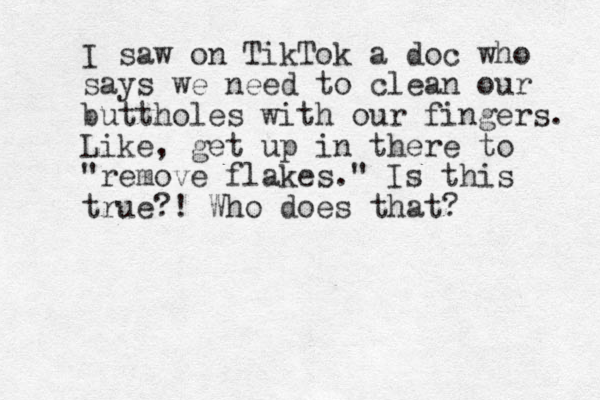 I saw on TikTok a doc who says we need to clean our buttholes with our fingers. Like, get up in there to "remove flakes." Is this true?! Who does that?
