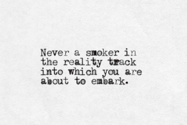 Never a smoker in the reality track into which you are about to embark.