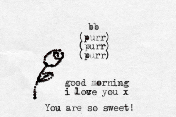 bb (purr) (purr) (purr) ....................... ................................ .......................................................... good morning i loce you v v i x You are so sweet!