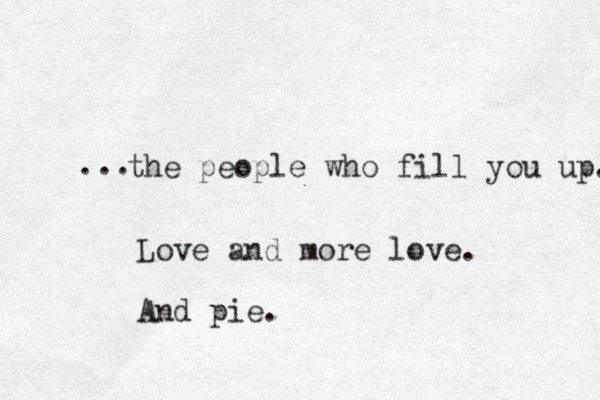 the people who fill you up. ... Love and more love. And pie.