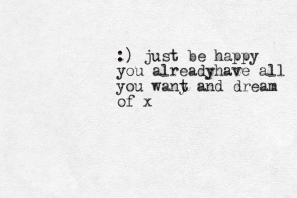 :) just be happy you alreadyhave all you wany t and dream of x