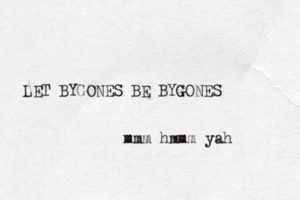 LET BYGONES BE BYGONES mmm hmmm yah