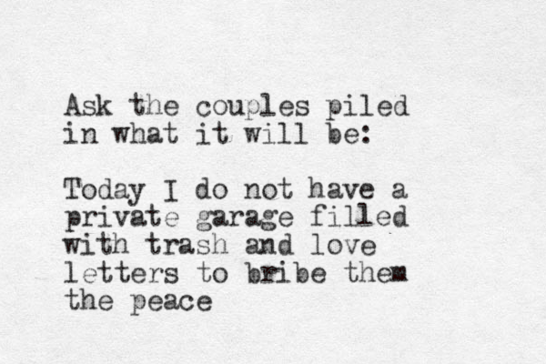 Ask the couples piled in what it will be: Today I do not have a private garage filled with trash and love letters to bribe them the peace