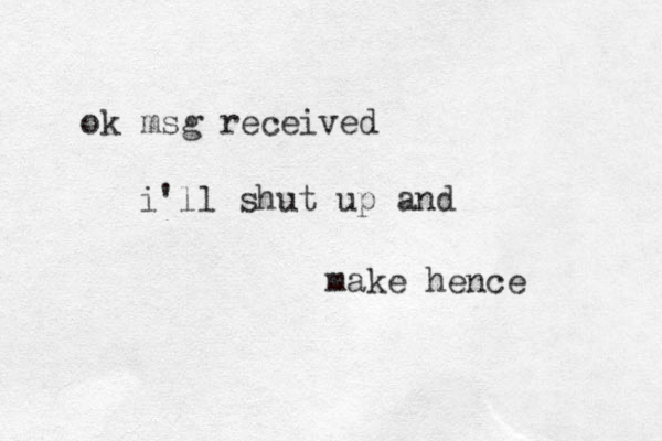 ok msg received i'll shut up an d make hence