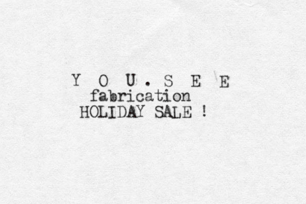 Y O U . S E E fabrication HOLIDAY SALE !