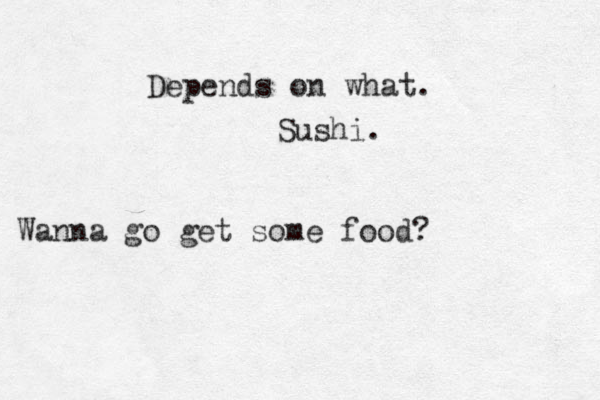 Wanna go get some food? Depends on what. Sushi.