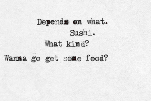 Wanna go get some food? Depends on what. Sushi. What kind?