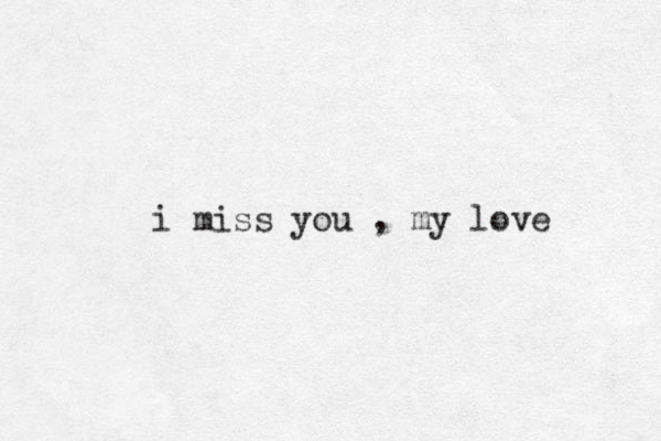 i miss you , my love