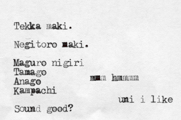 Tekka maki. Negitoro maki. Maguro nigiri Tamago Anago Kampachi Sound good? mmm hmmmm uni i like 