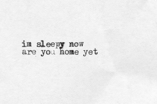 im sleepy now are you home yet