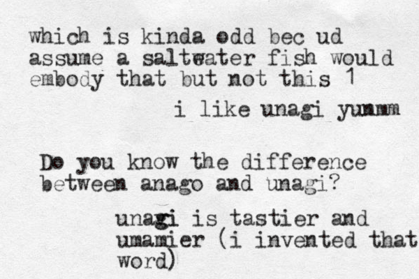 i like unagi yun mmm Do you know the difference between anago and unagi? unavi gi g is tastier and umamier (i invented that word) which is kinda odd bec ud assume a salteater w fish would embody that but not this 1 