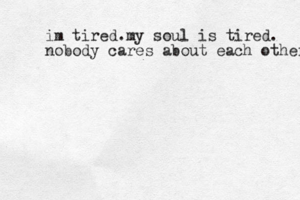 im tired .my soul is tired . nobody cares about each other 