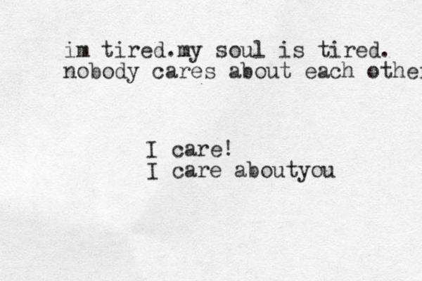 im tired .my soul is tired . nobody cares about each other I care! I care aboutyou 