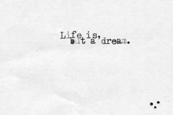 Life is, but a dream. . . . 