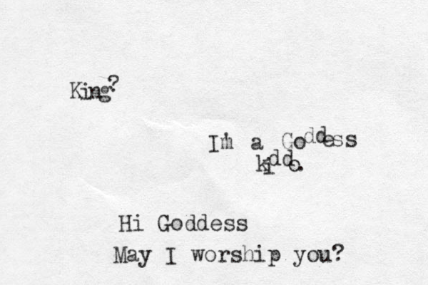 K i n g ? I' m a G o dd e ss k i dd o . Hi Goddess May I worship you?