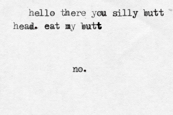 hello there you silly butt head. eat my butt t t t t no.