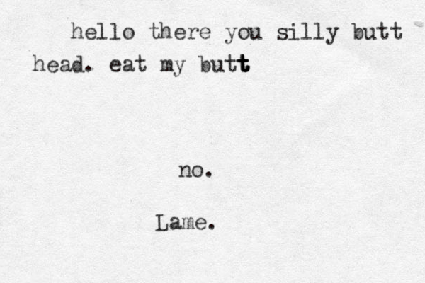 hello there you silly butt head. eat my butt t t t t no. Lame.