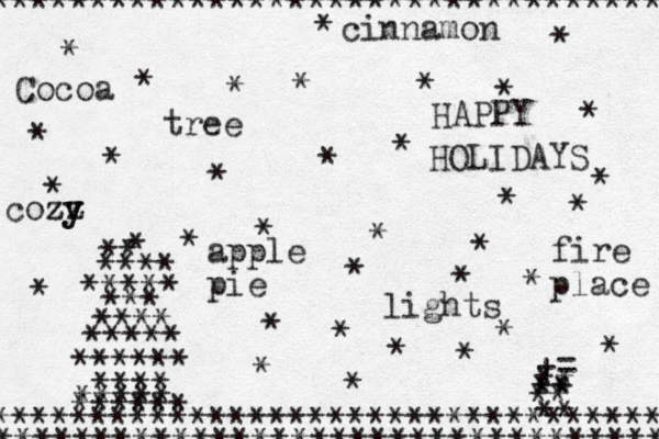 *********************************** * * * * ********************************** ********************************** ****** ***** **** ****** ***** **** *** ***** **** ** * * * * * * * * * * * * * * * * * * * * * * * * * * * * * * * += ** ** ** ** ** HAPPY HOLIDAYS Cocoa apple pie cinnamon fire place cozy z y z tree lights 