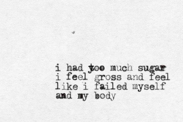 i had yoo t much sugar i feel gross and feel like i failed myself and my body 