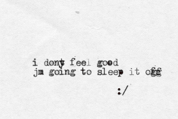 i dony t feel good jm going to sleep it ogg c ff :/