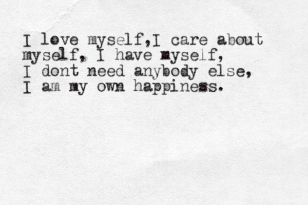 I love myself , I care about myself, I have myself, I dont need anybody else, I am my own happiness.