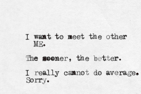 I want to meet the other ME. The sooner , the better. I really cannot do average. Sorry.
