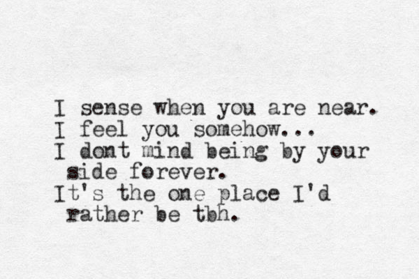 I sense when you are near. I feel you somehow... I dont mind being by your side forever. It's the one place I'd rather be tbh.