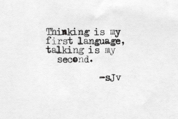 Thinking is my first language, talking is my second. -sJv