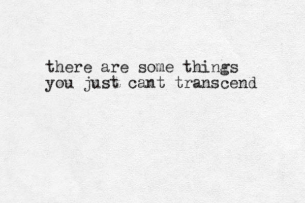 there are some things you just cant transcend 