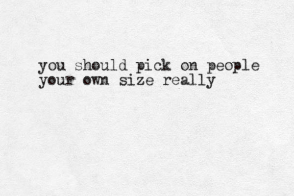 you should pick on people your own size really