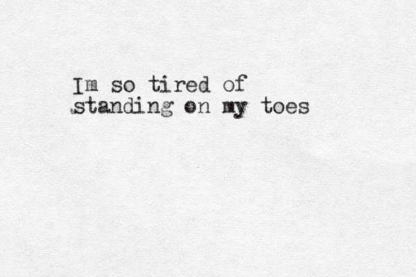 Im so tired of standing on my toes