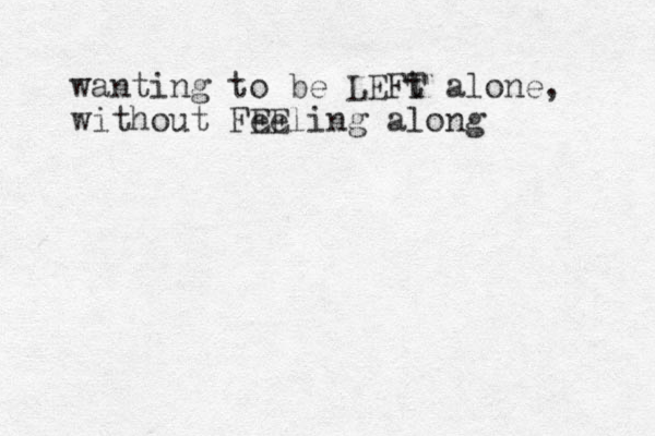 wanting to be LEFt T alone, without Fee EEling along 