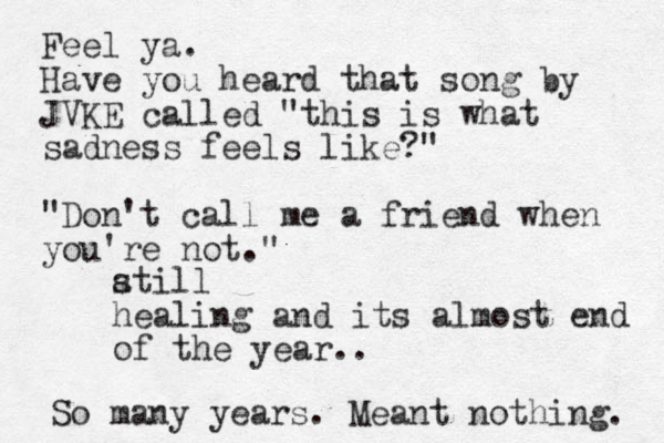 atill s healing and its almost end of the year.. Feel ya. Have you heard that song by JVKE called "this is what sadness feels like?" "Don't call me a friend when you're not." So many years. Meant nothing. 