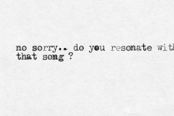 no sorry. . do you resonate with that song ?