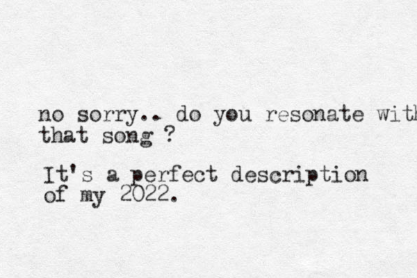 no sorry. . do you resonate with that song ? It's a perfect description of my 2022.