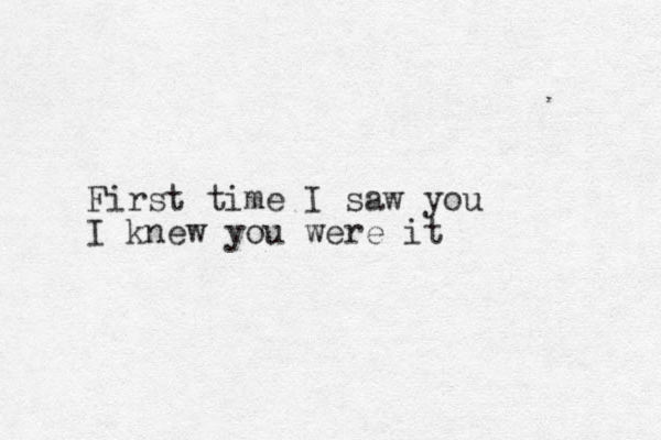 First time I saw you I knew you were it
